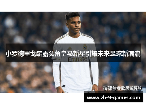 小罗德里戈崭露头角皇马新星引爆未来足球新潮流 小罗德里戈崭露头角皇马新星引爆未来足球新潮流