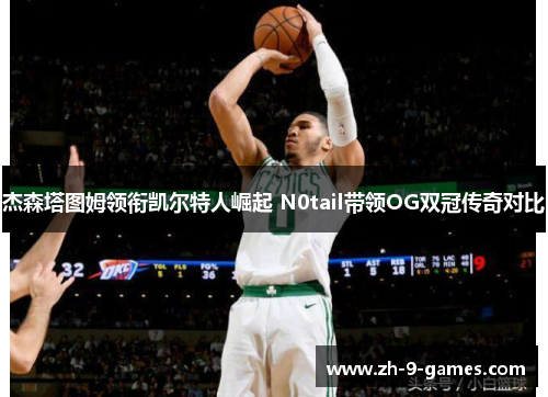 杰森塔图姆领衔凯尔特人崛起 N0tail带领OG双冠传奇对比 杰森塔图姆领衔凯尔特人崛起 N0tail带领OG双冠传奇对比